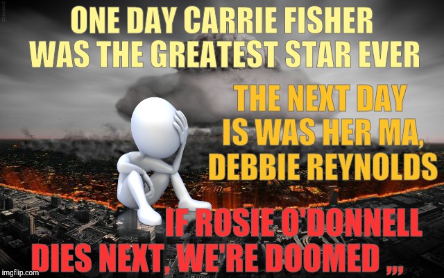 Everybody loves you when you're dead,,, | ONE DAY CARRIE FISHER     WAS THE GREATEST STAR EVER; THE NEXT DAY IS WAS HER MA, DEBBIE REYNOLDS; IF ROSIE O'DONNELL DIES NEXT, WE'RE DOOMED ,,, | image tagged in carrie fisher,debbie reynolds,we love the dead | made w/ Imgflip meme maker