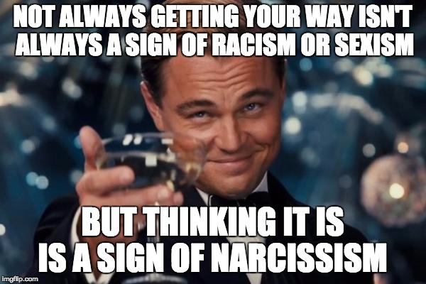 Leonardo Dicaprio Cheers | NOT ALWAYS GETTING YOUR WAY ISN'T ALWAYS A SIGN OF RACISM OR SEXISM; BUT THINKING IT IS IS A SIGN OF NARCISSISM | image tagged in memes,leonardo dicaprio cheers | made w/ Imgflip meme maker