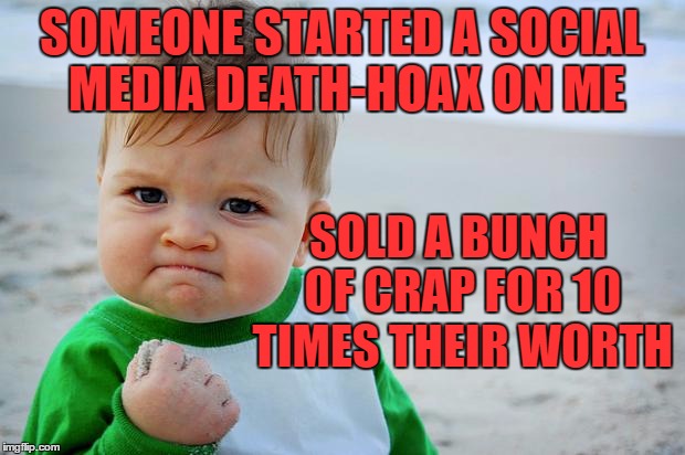 People should have things ready to sell just in case | SOMEONE STARTED A SOCIAL MEDIA DEATH-HOAX ON ME; SOLD A BUNCH OF CRAP FOR 10 TIMES THEIR WORTH | image tagged in sucess kid,death-hoax | made w/ Imgflip meme maker