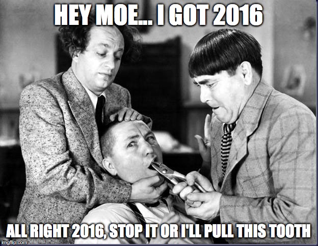 Three Stooges | HEY MOE... I GOT 2016; ALL RIGHT 2016, STOP IT OR I'LL PULL THIS TOOTH | image tagged in three stooges | made w/ Imgflip meme maker