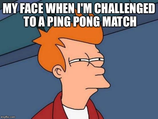 Futurama Fry Meme | MY FACE WHEN I'M CHALLENGED TO A PING PONG MATCH | image tagged in memes,futurama fry | made w/ Imgflip meme maker