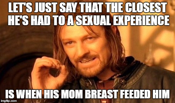 One Does Not Simply Meme | LET'S JUST SAY THAT THE CLOSEST HE'S HAD TO A SEXUAL EXPERIENCE IS WHEN HIS MOM BREAST FEEDED HIM | image tagged in memes,one does not simply | made w/ Imgflip meme maker