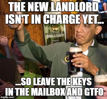 obama | THE NEW LANDLORD ISN'T IN CHARGE YET... ...SO LEAVE THE KEYS IN THE MAILBOX AND GTFO | image tagged in obama | made w/ Imgflip meme maker