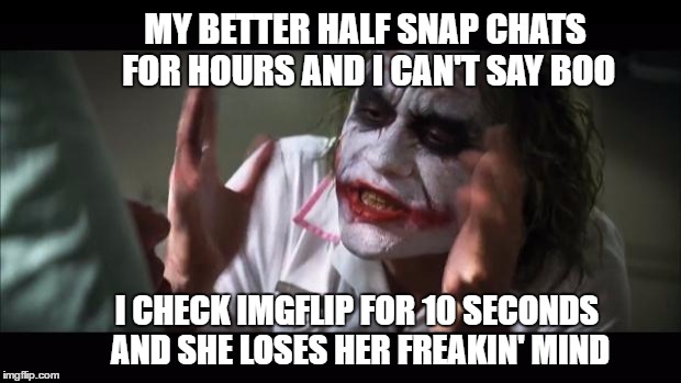 imgflip blues | MY BETTER HALF SNAP CHATS FOR HOURS AND I CAN'T SAY BOO; I CHECK IMGFLIP FOR 10 SECONDS AND SHE LOSES HER FREAKIN' MIND | image tagged in memes,and everybody loses their minds,snapchat,unfair,spouse,imgflip | made w/ Imgflip meme maker