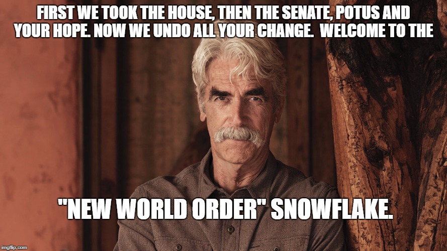 Sam Elliott The Ranch 2 | FIRST WE TOOK THE HOUSE, THEN THE SENATE, POTUS AND YOUR HOPE. NOW WE UNDO ALL YOUR CHANGE.  WELCOME TO THE; "NEW WORLD ORDER" SNOWFLAKE. | image tagged in sam elliott the ranch 2 | made w/ Imgflip meme maker