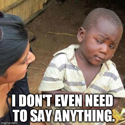 Third World Skeptical Kid Meme | I DON'T EVEN NEED TO SAY ANYTHING. | image tagged in memes,third world skeptical kid | made w/ Imgflip meme maker