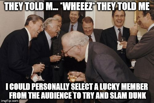 Laughing Men In Suits Meme | THEY TOLD M... *WHEEEZ* THEY TOLD ME I COULD PERSONALLY SELECT A LUCKY MEMBER FROM THE AUDIENCE TO TRY AND SLAM DUNK | image tagged in memes,laughing men in suits | made w/ Imgflip meme maker
