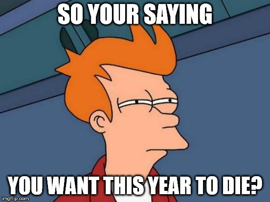 Futurama Fry Meme | SO YOUR SAYING YOU WANT THIS YEAR TO DIE? | image tagged in memes,futurama fry | made w/ Imgflip meme maker
