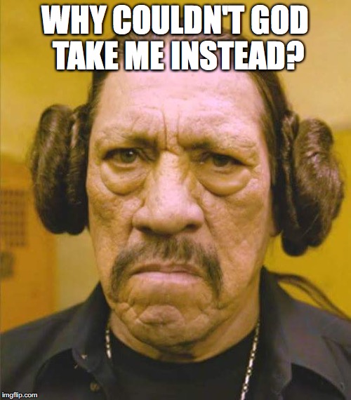 Carrie Fisher | WHY COULDN'T GOD TAKE ME INSTEAD? | image tagged in danny trejo princess leia,carrie fisher | made w/ Imgflip meme maker