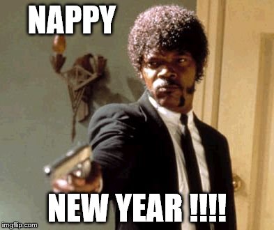 Say That Again I Dare You | NAPPY; NEW YEAR !!!! | image tagged in memes,say that again i dare you | made w/ Imgflip meme maker