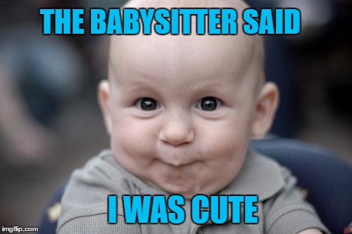 when you totally get the wrong message | THE BABYSITTER SAID; I WAS CUTE | image tagged in goofy grin baby,memes | made w/ Imgflip meme maker