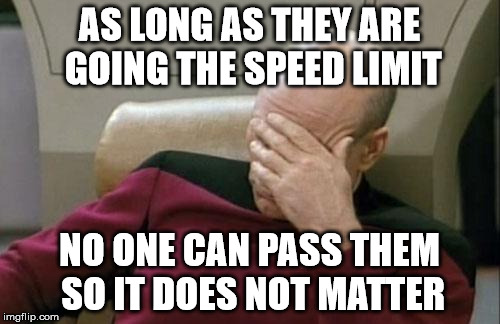 Captain Picard Facepalm Meme | AS LONG AS THEY ARE GOING THE SPEED LIMIT NO ONE CAN PASS THEM SO IT DOES NOT MATTER | image tagged in memes,captain picard facepalm | made w/ Imgflip meme maker