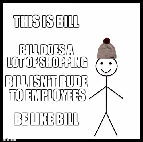 Be Like Bill Meme | THIS IS BILL; BILL DOES A LOT OF SHOPPING; BILL ISN'T RUDE TO EMPLOYEES; BE LIKE BILL | image tagged in memes,be like bill | made w/ Imgflip meme maker