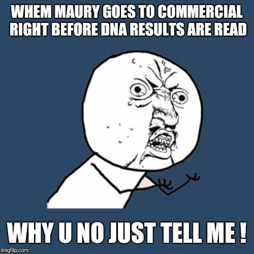 Y U No Meme | WHEM MAURY GOES TO COMMERCIAL RIGHT BEFORE DNA RESULTS ARE READ; WHY U NO JUST TELL ME ! | image tagged in memes,y u no | made w/ Imgflip meme maker