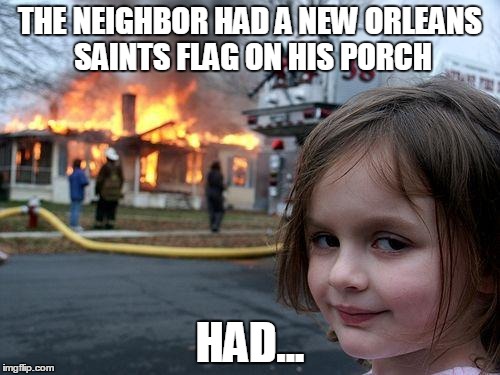 Disaster Girl Meme | THE NEIGHBOR HAD A NEW ORLEANS SAINTS FLAG ON HIS PORCH; HAD... | image tagged in memes,disaster girl | made w/ Imgflip meme maker