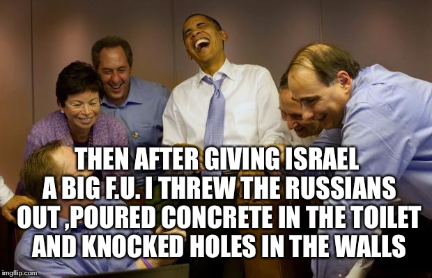 Obama's Last Days | THEN AFTER GIVING ISRAEL A BIG F.U. I THREW THE RUSSIANS OUT ,POURED CONCRETE IN THE TOILET AND KNOCKED HOLES IN THE WALLS | image tagged in memes,and then i said obama,obama,barack obama | made w/ Imgflip meme maker