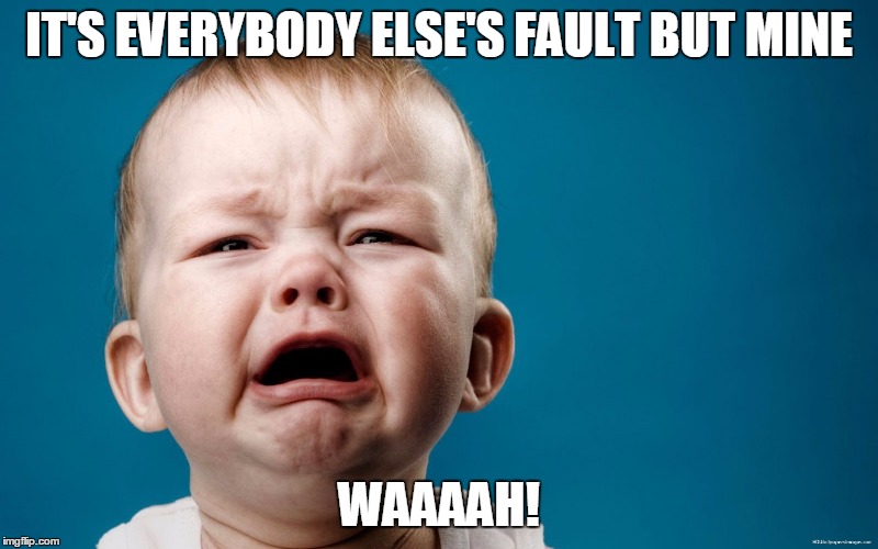IT'S EVERYBODY ELSE'S FAULT BUT MINE; WAAAAH! | image tagged in crying baby | made w/ Imgflip meme maker