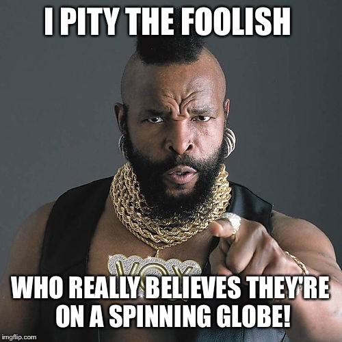 Mr T Pity The Fool | I PITY THE FOOLISH; WHO REALLY BELIEVES THEY'RE ON A SPINNING GLOBE! | image tagged in memes,mr t pity the fool | made w/ Imgflip meme maker
