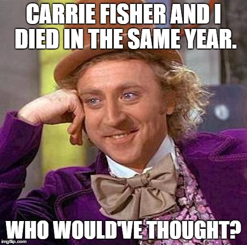 Creepy Condescending Wonka Meme | CARRIE FISHER AND I DIED IN THE SAME YEAR. WHO WOULD'VE THOUGHT? | image tagged in memes,creepy condescending wonka | made w/ Imgflip meme maker