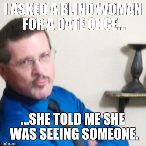 Happens all the time | I ASKED A BLIND WOMAN FOR A DATE ONCE... ...SHE TOLD ME SHE WAS SEEING SOMEONE. | image tagged in mean girls | made w/ Imgflip meme maker