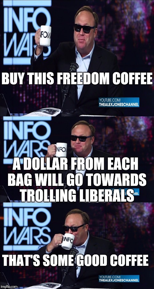 Now we know what the profit margin on that coffee is. | BUY THIS FREEDOM COFFEE; A DOLLAR FROM EACH BAG WILL GO TOWARDS TROLLING LIBERALS; THAT'S SOME GOOD COFFEE | image tagged in alex jones you still haven't got my guns you | made w/ Imgflip meme maker