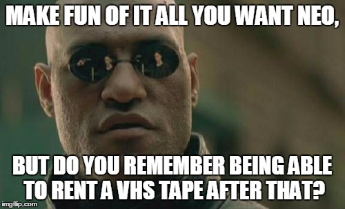 Matrix Morpheus Meme | MAKE FUN OF IT ALL YOU WANT NEO, BUT DO YOU REMEMBER BEING ABLE TO RENT A VHS TAPE AFTER THAT? | image tagged in memes,matrix morpheus | made w/ Imgflip meme maker