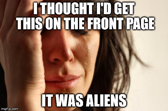 First World Problems Meme | I THOUGHT I'D GET THIS ON THE FRONT PAGE IT WAS ALIENS | image tagged in memes,first world problems | made w/ Imgflip meme maker