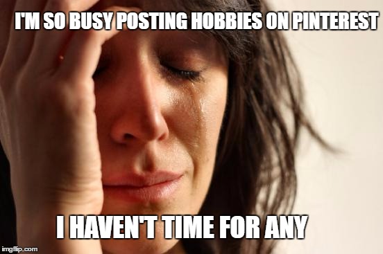 First World Problems Meme | I'M SO BUSY POSTING HOBBIES ON PINTEREST; I HAVEN'T TIME FOR ANY | image tagged in memes,first world problems | made w/ Imgflip meme maker
