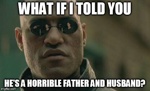 Matrix Morpheus Meme | WHAT IF I TOLD YOU HE'S A HORRIBLE FATHER AND HUSBAND? | image tagged in memes,matrix morpheus | made w/ Imgflip meme maker