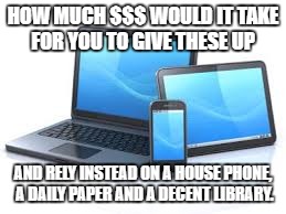 I'd do it for $10 a day. You?  | HOW MUCH $$$ WOULD IT TAKE FOR YOU TO GIVE THESE UP; AND RELY INSTEAD ON A HOUSE PHONE, A DAILY PAPER AND A DECENT LIBRARY. | image tagged in technology,cell phone,computers,facebook,beer | made w/ Imgflip meme maker