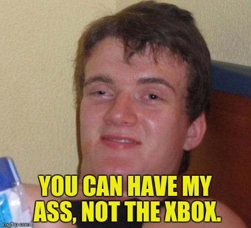 10 Guy Meme | YOU CAN HAVE MY ASS, NOT THE XBOX. | image tagged in memes,10 guy | made w/ Imgflip meme maker