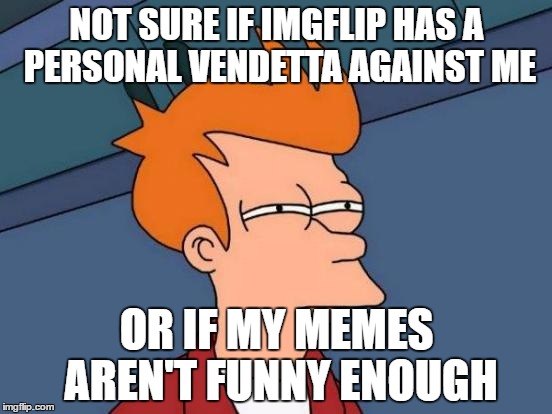 Futurama Fry | NOT SURE IF IMGFLIP HAS A PERSONAL VENDETTA AGAINST ME; OR IF MY MEMES AREN'T FUNNY ENOUGH | image tagged in memes,futurama fry | made w/ Imgflip meme maker