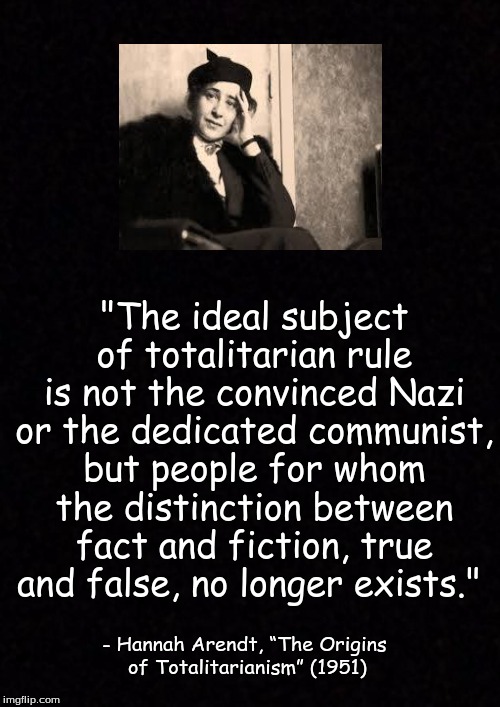 Blank  | "The ideal subject of totalitarian rule is not the convinced Nazi or the dedicated communist, but people for whom the distinction between fact and fiction, true and false, no longer exists."; - Hannah Arendt, “The Origins of Totalitarianism” (1951) | image tagged in blank | made w/ Imgflip meme maker