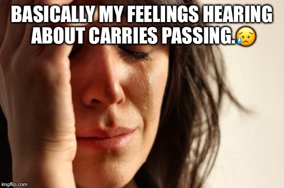 First World Problems Meme | BASICALLY MY FEELINGS HEARING ABOUT CARRIES PASSING.😥 | image tagged in memes,first world problems | made w/ Imgflip meme maker