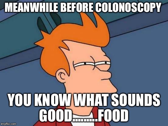 Futurama Fry | MEANWHILE BEFORE COLONOSCOPY; YOU KNOW WHAT SOUNDS GOOD.........FOOD | image tagged in memes,futurama fry | made w/ Imgflip meme maker