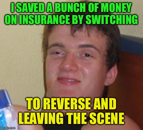 10 Guy | I SAVED A BUNCH OF MONEY ON INSURANCE BY SWITCHING; TO REVERSE AND LEAVING THE SCENE | image tagged in memes,10 guy | made w/ Imgflip meme maker