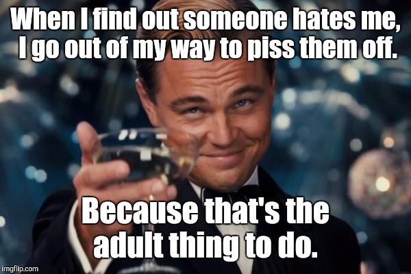 Leonardo Dicaprio Cheers Meme | When I find out someone hates me,  I go out of my way to piss them off. Because that's the adult thing to do. | image tagged in memes,leonardo dicaprio cheers | made w/ Imgflip meme maker