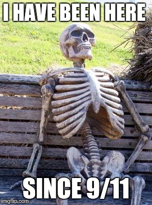 Waiting Skeleton | I HAVE BEEN HERE; SINCE 9/11 | image tagged in memes,waiting skeleton | made w/ Imgflip meme maker