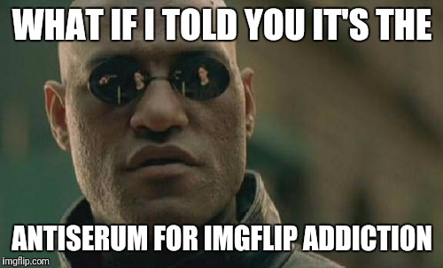 Matrix Morpheus Meme | WHAT IF I TOLD YOU IT'S THE ANTISERUM FOR IMGFLIP ADDICTION | image tagged in memes,matrix morpheus | made w/ Imgflip meme maker