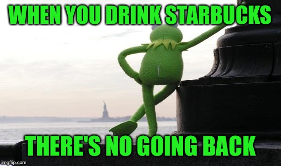 WHEN YOU DRINK STARBUCKS THERE'S NO GOING BACK | made w/ Imgflip meme maker