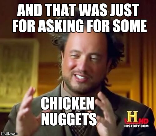 Ancient Aliens Meme | AND THAT WAS JUST FOR ASKING FOR SOME CHICKEN NUGGETS | image tagged in memes,ancient aliens | made w/ Imgflip meme maker