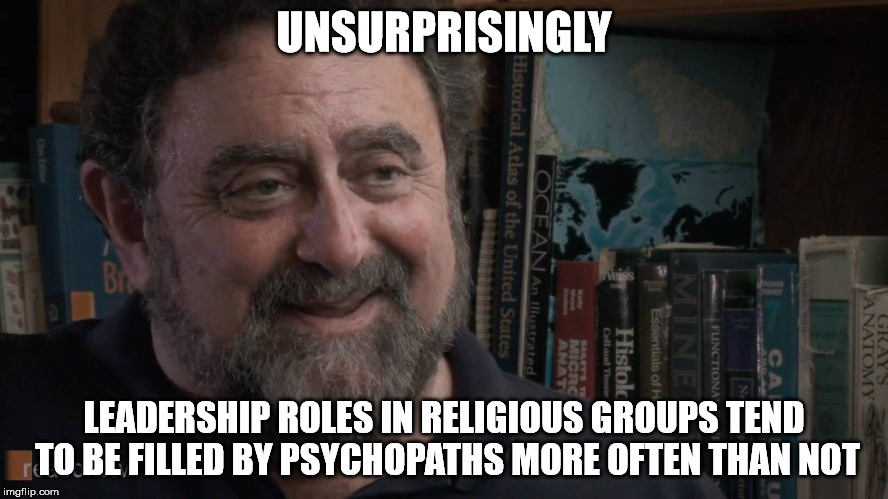 james fallon | UNSURPRISINGLY LEADERSHIP ROLES IN RELIGIOUS GROUPS TEND TO BE FILLED BY PSYCHOPATHS MORE OFTEN THAN NOT | image tagged in james fallon | made w/ Imgflip meme maker