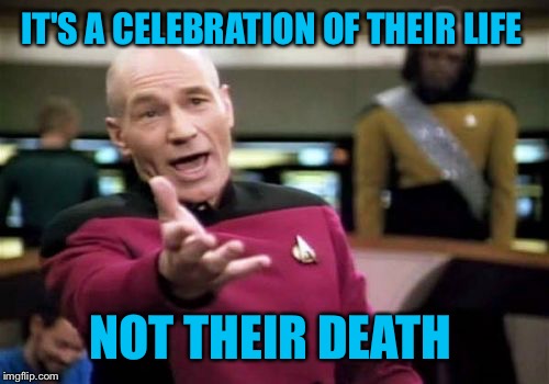 Picard Wtf Meme | IT'S A CELEBRATION OF THEIR LIFE NOT THEIR DEATH | image tagged in memes,picard wtf | made w/ Imgflip meme maker