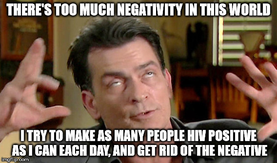 THERE'S TOO MUCH NEGATIVITY IN THIS WORLD I TRY TO MAKE AS MANY PEOPLE HIV POSITIVE AS I CAN EACH DAY, AND GET RID OF THE NEGATIVE | made w/ Imgflip meme maker
