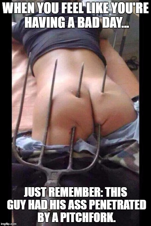 Butt hurt | WHEN YOU FEEL LIKE YOU'RE HAVING A BAD DAY... JUST REMEMBER: THIS GUY HAD HIS ASS PENETRATED BY A PITCHFORK. | image tagged in butt hurt | made w/ Imgflip meme maker