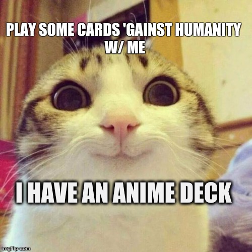 Smiling Cat Meme | PLAY SOME CARDS 'GAINST
HUMANITY W/ ME; I HAVE AN ANIME DECK | image tagged in memes,smiling cat | made w/ Imgflip meme maker