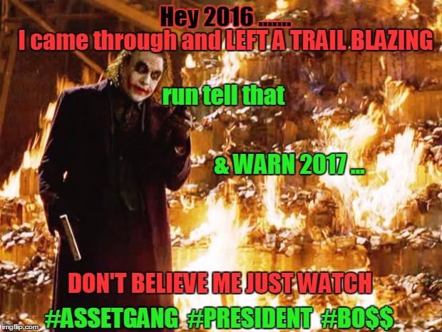 Joker | Hey 2016 ....... I came through and LEFT A TRAIL BLAZING; run tell that; & WARN 2017 ... DON'T BELIEVE ME JUST WATCH; #ASSETGANG  #PRESIDENT  #BO$$ | image tagged in joker | made w/ Imgflip meme maker