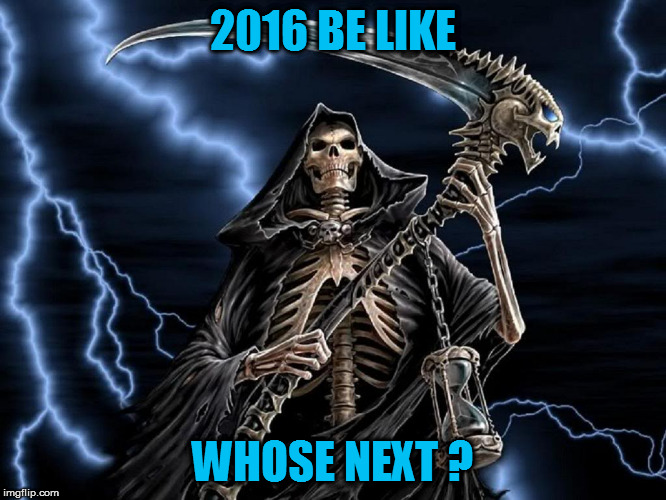 Deadliest year for Celebrities  | 2016 BE LIKE; WHOSE NEXT ? | image tagged in death,grim reaper | made w/ Imgflip meme maker
