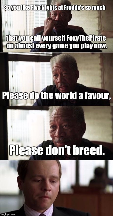 Morgan Freeman Good Luck |  So you like Five Nights at Freddy's so much; that you call yourself FoxyThePirate on almost every game you play now. Please do the world a favour, Please don't breed. | image tagged in memes,morgan freeman good luck | made w/ Imgflip meme maker