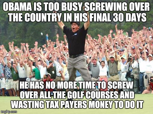 Golf celebration | OBAMA IS TOO BUSY SCREWING OVER THE COUNTRY IN HIS FINAL 30 DAYS; HE HAS NO MORE TIME TO SCREW OVER ALL THE GOLF COURSES AND WASTING TAX PAYERS MONEY TO DO IT | image tagged in golf celebration | made w/ Imgflip meme maker